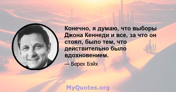 Конечно, я думаю, что выборы Джона Кеннеди и все, за что он стоял, было тем, что действительно было вдохновением.