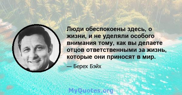 Люди обеспокоены здесь, о жизни, и не уделяли особого внимания тому, как вы делаете отцов ответственными за жизнь, которые они приносят в мир.