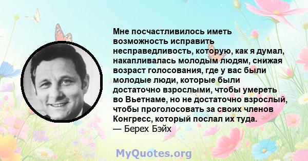 Мне посчастливилось иметь возможность исправить несправедливость, которую, как я думал, накапливалась молодым людям, снижая возраст голосования, где у вас были молодые люди, которые были достаточно взрослыми, чтобы