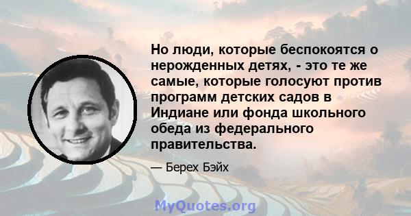 Но люди, которые беспокоятся о нерожденных детях, - это те же самые, которые голосуют против программ детских садов в Индиане или фонда школьного обеда из федерального правительства.