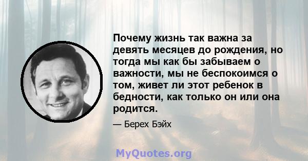 Почему жизнь так важна за девять месяцев до рождения, но тогда мы как бы забываем о важности, мы не беспокоимся о том, живет ли этот ребенок в бедности, как только он или она родится.