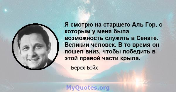 Я смотрю на старшего Аль Гор, с которым у меня была возможность служить в Сенате. Великий человек. В то время он пошел вниз, чтобы победить в этой правой части крыла.