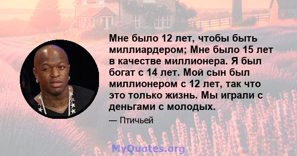 Мне было 12 лет, чтобы быть миллиардером; Мне было 15 лет в качестве миллионера. Я был богат с 14 лет. Мой сын был миллионером с 12 лет, так что это только жизнь. Мы играли с деньгами с молодых.