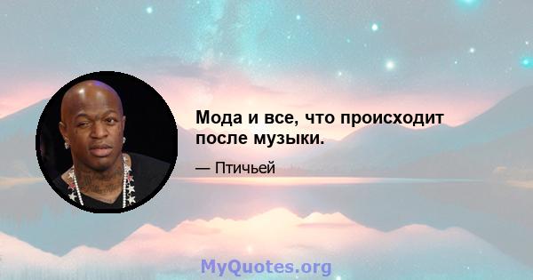 Мода и все, что происходит после музыки.