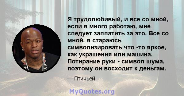 Я трудолюбивый, и все со мной, если я много работаю, мне следует заплатить за это. Все со мной, я стараюсь символизировать что -то яркое, как украшения или машина. Потирание руки - символ шума, поэтому он восходит к