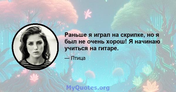 Раньше я играл на скрипке, но я был не очень хорош! Я начинаю учиться на гитаре.