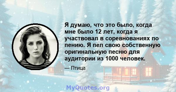 Я думаю, что это было, когда мне было 12 лет, когда я участвовал в соревнованиях по пению. Я пел свою собственную оригинальную песню для аудитории из 1000 человек.