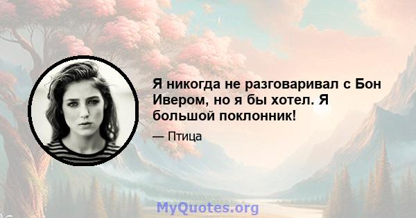 Я никогда не разговаривал с Бон Ивером, но я бы хотел. Я большой поклонник!