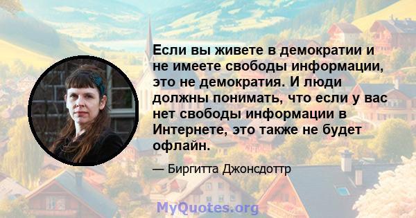 Если вы живете в демократии и не имеете свободы информации, это не демократия. И люди должны понимать, что если у вас нет свободы информации в Интернете, это также не будет офлайн.