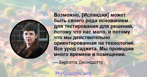 Возможно, [Исландия] может быть своего рода основанием для тестирования для решений, потому что нас мало, и потому что мы действительно ориентированная на технологий. Все урод гаджета. Мы проводим много времени в