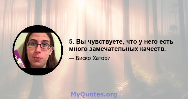 5. Вы чувствуете, что у него есть много замечательных качеств.