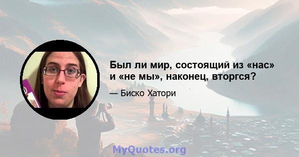 Был ли мир, состоящий из «нас» и «не мы», наконец, вторгся?