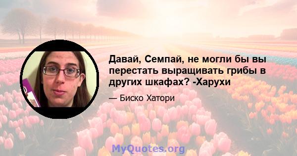 Давай, Семпай, не могли бы вы перестать выращивать грибы в других шкафах? -Харухи