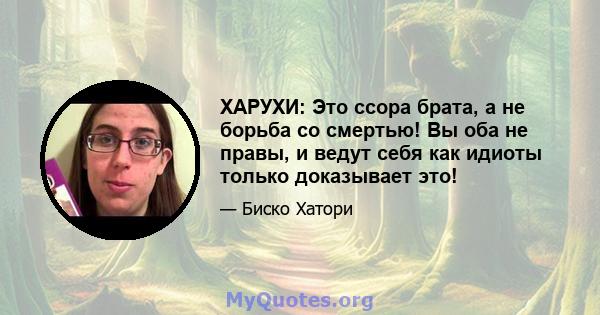 ХАРУХИ: Это ссора брата, а не борьба со смертью! Вы оба не правы, и ведут себя как идиоты только доказывает это!