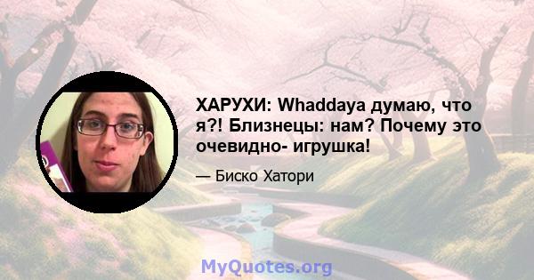 ХАРУХИ: Whaddaya думаю, что я?! Близнецы: нам? Почему это очевидно- игрушка!