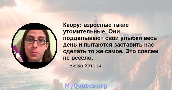 Каору: взрослые такие утомительные. Они подделывают свои улыбки весь день и пытаются заставить нас сделать то же самое. Это совсем не весело.