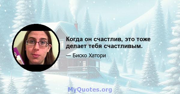 Когда он счастлив, это тоже делает тебя счастливым.