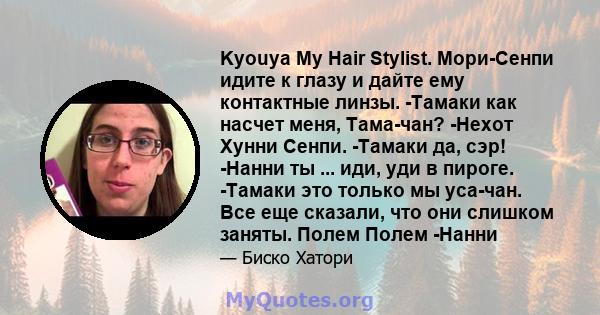 Kyouya My Hair Stylist. Мори-Сенпи идите к глазу и дайте ему контактные линзы. -Тамаки как насчет меня, Тама-чан? -Нехот Хунни Сенпи. -Тамаки да, сэр! -Нанни ты ... иди, уди в пироге. -Тамаки это только мы уса-чан. Все