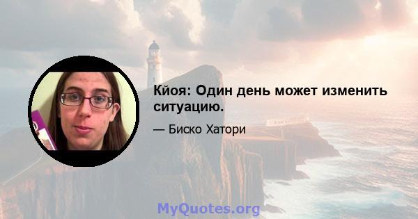 Кйоя: Один день может изменить ситуацию.