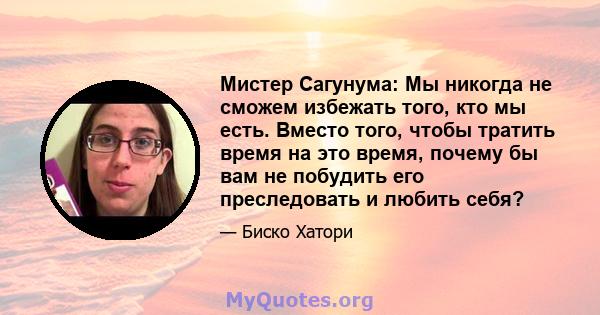 Мистер Сагунума: Мы никогда не сможем избежать того, кто мы есть. Вместо того, чтобы тратить время на это время, почему бы вам не побудить его преследовать и любить себя?