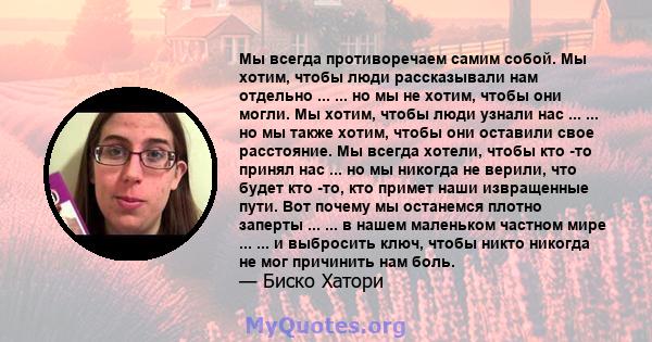 Мы всегда противоречаем самим собой. Мы хотим, чтобы люди рассказывали нам отдельно ... ... но мы не хотим, чтобы они могли. Мы хотим, чтобы люди узнали нас ... ... но мы также хотим, чтобы они оставили свое расстояние. 