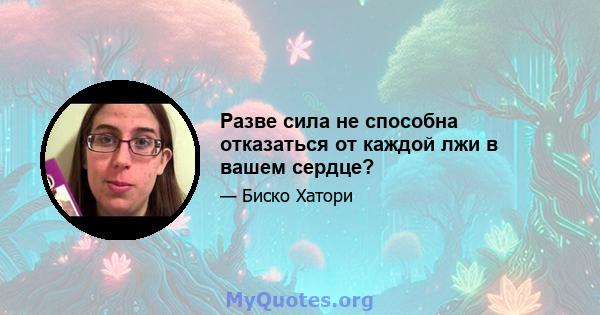 Разве сила не способна отказаться от каждой лжи в вашем сердце?