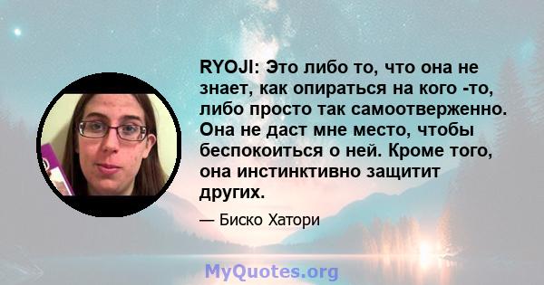 RYOJI: Это либо то, что она не знает, как опираться на кого -то, либо просто так самоотверженно. Она не даст мне место, чтобы беспокоиться о ней. Кроме того, она инстинктивно защитит других.