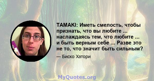 TAMAKI: Иметь смелость, чтобы признать, что вы любите ... наслаждаясь тем, что любите ... и быть верным себе ... Разве это не то, что значит быть сильным?