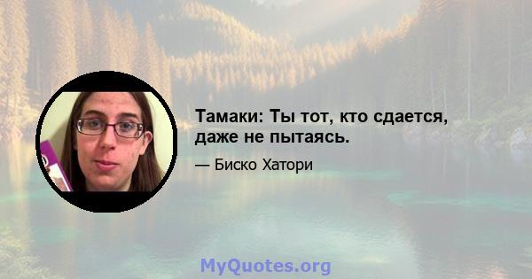 Тамаки: Ты тот, кто сдается, даже не пытаясь.