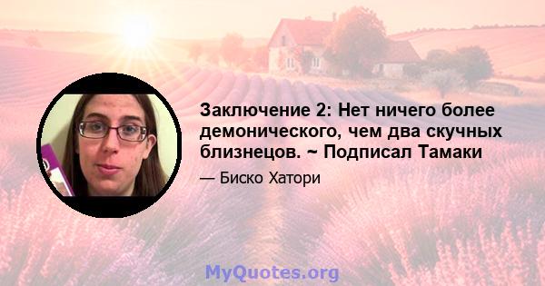 Заключение 2: Нет ничего более демонического, чем два скучных близнецов. ~ Подписал Тамаки