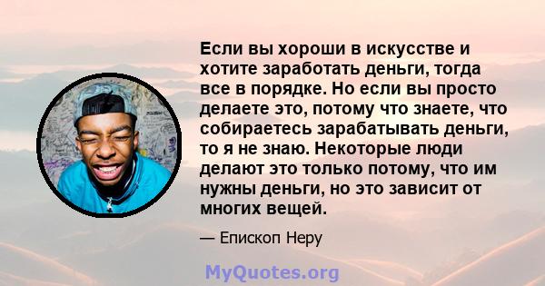 Если вы хороши в искусстве и хотите заработать деньги, тогда все в порядке. Но если вы просто делаете это, потому что знаете, что собираетесь зарабатывать деньги, то я не знаю. Некоторые люди делают это только потому,