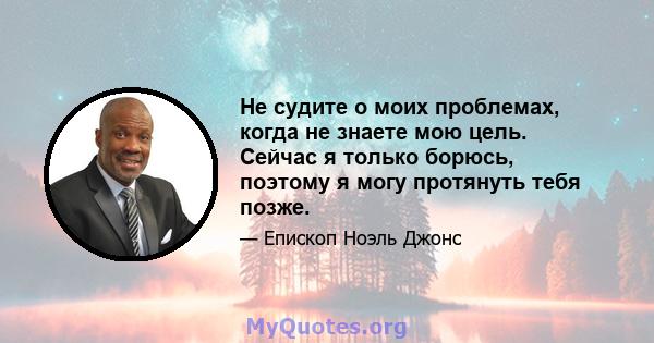 Не судите о моих проблемах, когда не знаете мою цель. Сейчас я только борюсь, поэтому я могу протянуть тебя позже.