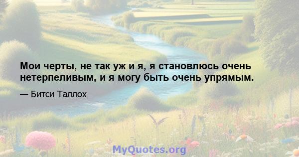 Мои черты, не так уж и я, я становлюсь очень нетерпеливым, и я могу быть очень упрямым.