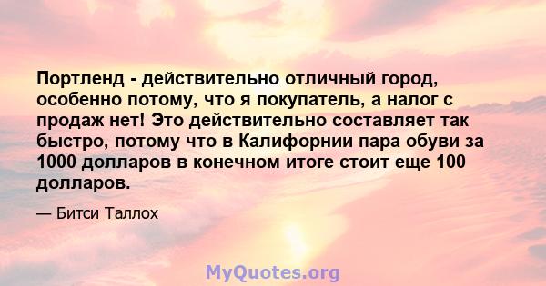 Портленд - действительно отличный город, особенно потому, что я покупатель, а налог с продаж нет! Это действительно составляет так быстро, потому что в Калифорнии пара обуви за 1000 долларов в конечном итоге стоит еще