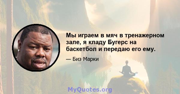 Мы играем в мяч в тренажерном зале, я кладу Бугерс на баскетбол и передаю его ему.