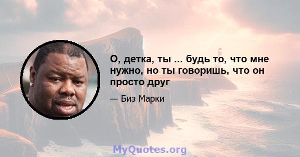 О, детка, ты ... будь то, что мне нужно, но ты говоришь, что он просто друг