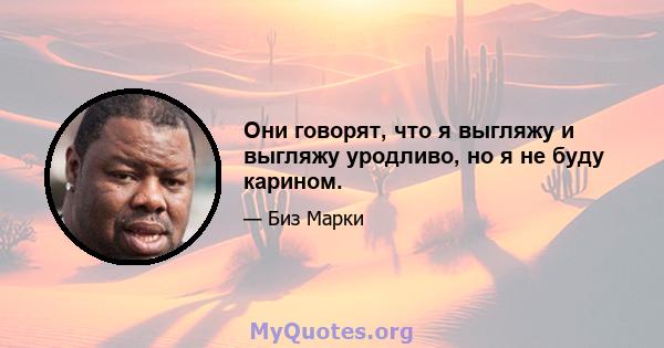 Они говорят, что я выгляжу и выгляжу уродливо, но я не буду карином.