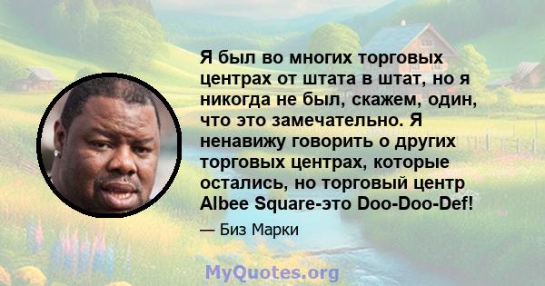 Я был во многих торговых центрах от штата в штат, но я никогда не был, скажем, один, что это замечательно. Я ненавижу говорить о других торговых центрах, которые остались, но торговый центр Albee Square-это Doo-Doo-Def!