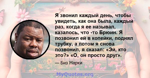 Я звонил каждый день, чтобы увидеть, как она была, каждый раз, когда я ее называл, казалось, что -то Брюин. Я позвонил ей в копейки, поднял трубку, а потом я снова позвонил, я сказал: «Эй, кто это?» «О, он просто друг».