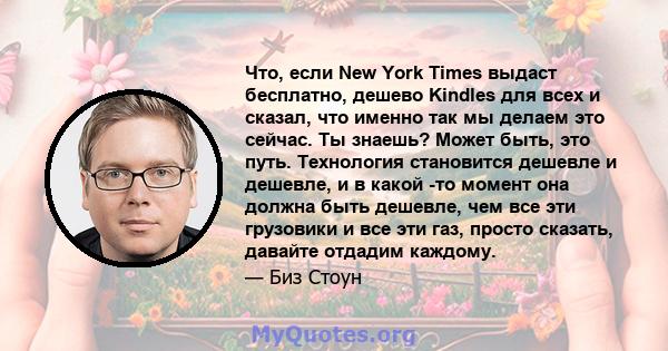 Что, если New York Times выдаст бесплатно, дешево Kindles для всех и сказал, что именно так мы делаем это сейчас. Ты знаешь? Может быть, это путь. Технология становится дешевле и дешевле, и в какой -то момент она должна 