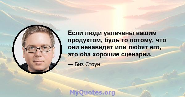 Если люди увлечены вашим продуктом, будь то потому, что они ненавидят или любят его, это оба хорошие сценарии.