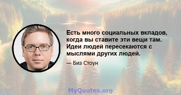 Есть много социальных вкладов, когда вы ставите эти вещи там. Идеи людей пересекаются с мыслями других людей.