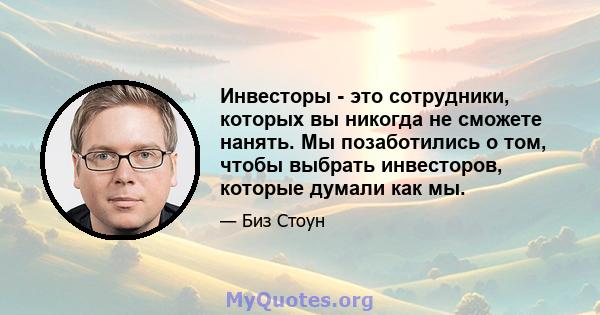 Инвесторы - это сотрудники, которых вы никогда не сможете нанять. Мы позаботились о том, чтобы выбрать инвесторов, которые думали как мы.