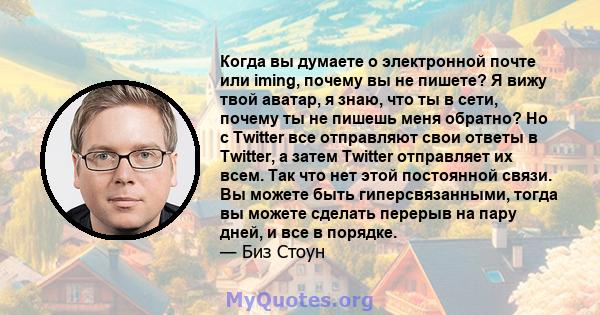 Когда вы думаете о электронной почте или iming, почему вы не пишете? Я вижу твой аватар, я знаю, что ты в сети, почему ты не пишешь меня обратно? Но с Twitter все отправляют свои ответы в Twitter, а затем Twitter