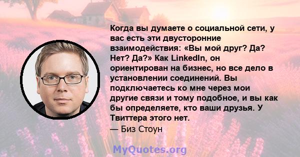 Когда вы думаете о социальной сети, у вас есть эти двусторонние взаимодействия: «Вы мой друг? Да? Нет? Да?» Как LinkedIn, он ориентирован на бизнес, но все дело в установлении соединений. Вы подключаетесь ко мне через