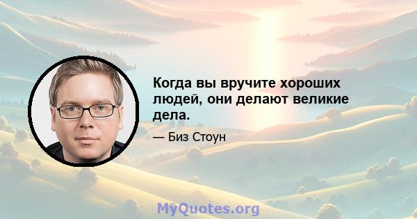 Когда вы вручите хороших людей, они делают великие дела.