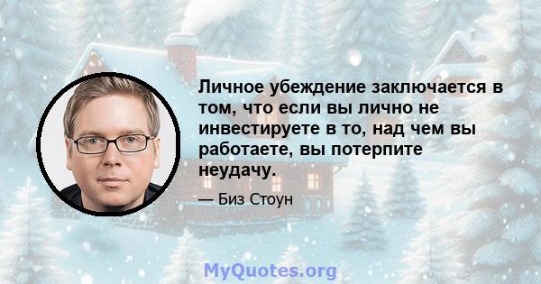 Личное убеждение заключается в том, что если вы лично не инвестируете в то, над чем вы работаете, вы потерпите неудачу.