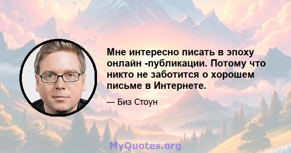 Мне интересно писать в эпоху онлайн -публикации. Потому что никто не заботится о хорошем письме в Интернете.