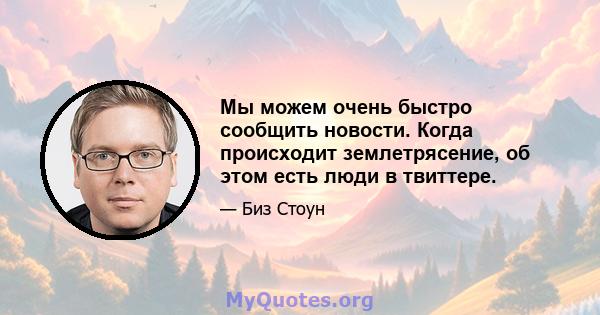 Мы можем очень быстро сообщить новости. Когда происходит землетрясение, об этом есть люди в твиттере.