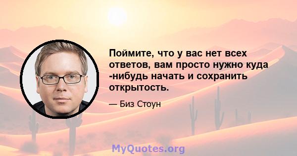 Поймите, что у вас нет всех ответов, вам просто нужно куда -нибудь начать и сохранить открытость.